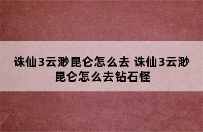 诛仙3云渺昆仑怎么去 诛仙3云渺昆仑怎么去钻石怪